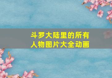 斗罗大陆里的所有人物图片大全动画