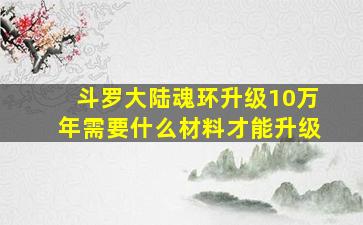 斗罗大陆魂环升级10万年需要什么材料才能升级