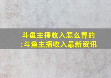 斗鱼主播收入怎么算的:斗鱼主播收入最新资讯