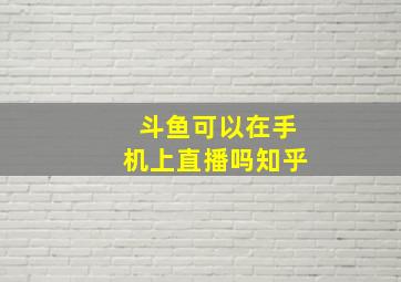 斗鱼可以在手机上直播吗知乎