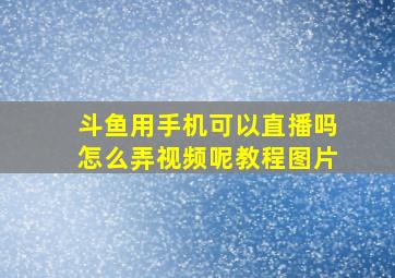 斗鱼用手机可以直播吗怎么弄视频呢教程图片