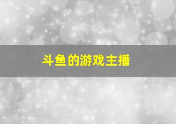 斗鱼的游戏主播