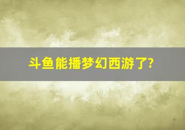 斗鱼能播梦幻西游了?