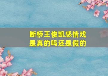 断桥王俊凯感情戏是真的吗还是假的