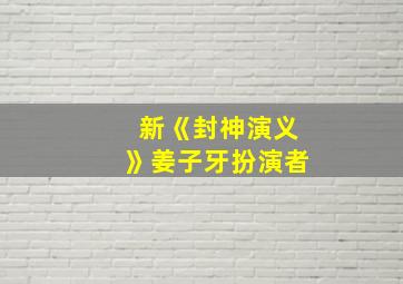 新《封神演义》姜子牙扮演者