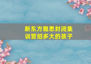 新东方雅思封闭集训营招多大的孩子