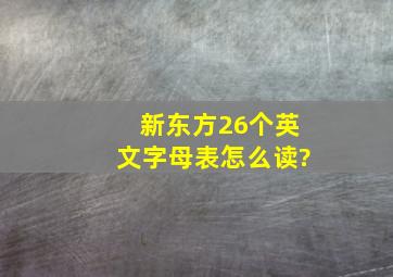 新东方26个英文字母表怎么读?