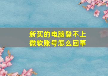 新买的电脑登不上微软账号怎么回事