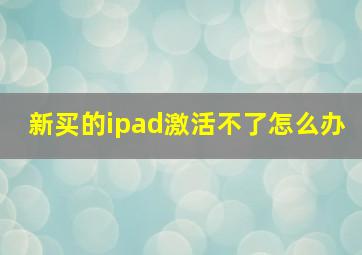 新买的ipad激活不了怎么办