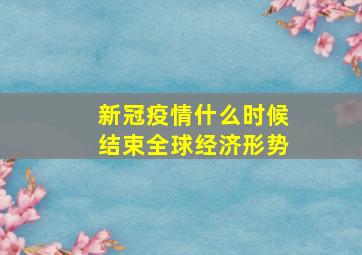 新冠疫情什么时候结束全球经济形势