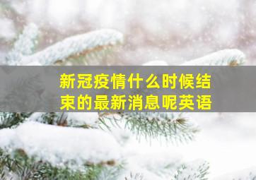 新冠疫情什么时候结束的最新消息呢英语