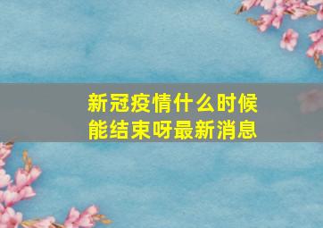 新冠疫情什么时候能结束呀最新消息