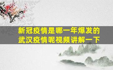 新冠疫情是哪一年爆发的武汉疫情呢视频讲解一下