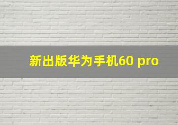 新出版华为手机60 pro