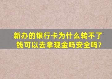 新办的银行卡为什么转不了钱可以去拿现金吗安全吗?