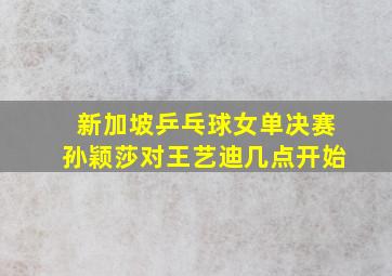 新加坡乒乓球女单决赛孙颖莎对王艺迪几点开始