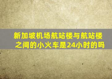 新加坡机场航站楼与航站楼之间的小火车是24小时的吗