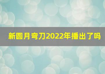 新圆月弯刀2022年播出了吗