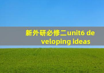 新外研必修二unit6 developing ideas