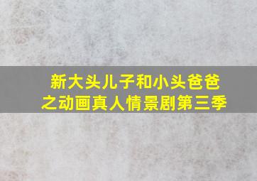 新大头儿子和小头爸爸之动画真人情景剧第三季