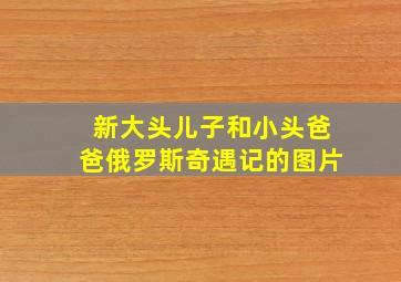 新大头儿子和小头爸爸俄罗斯奇遇记的图片