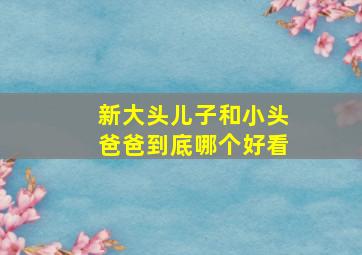 新大头儿子和小头爸爸到底哪个好看