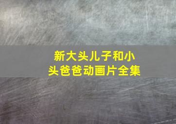 新大头儿子和小头爸爸动画片全集