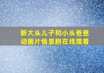 新大头儿子和小头爸爸动画片情景剧在线观看