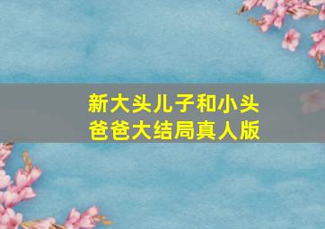 新大头儿子和小头爸爸大结局真人版