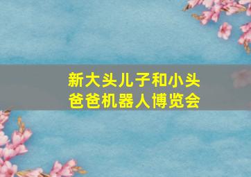 新大头儿子和小头爸爸机器人博览会