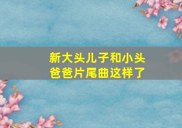 新大头儿子和小头爸爸片尾曲这样了