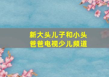 新大头儿子和小头爸爸电视少儿频道