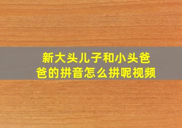 新大头儿子和小头爸爸的拼音怎么拼呢视频