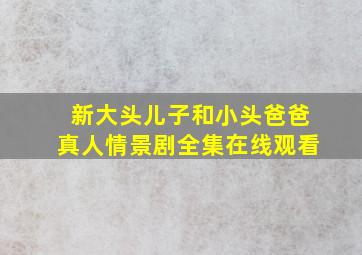 新大头儿子和小头爸爸真人情景剧全集在线观看