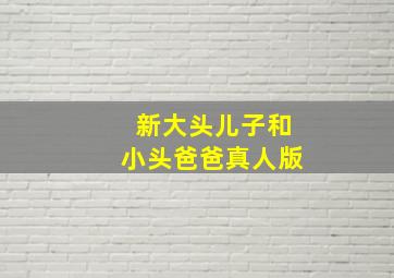 新大头儿子和小头爸爸真人版