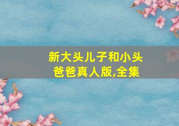 新大头儿子和小头爸爸真人版,全集