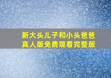 新大头儿子和小头爸爸真人版免费观看完整版