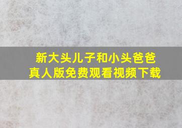 新大头儿子和小头爸爸真人版免费观看视频下载