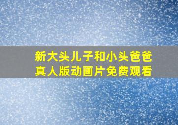 新大头儿子和小头爸爸真人版动画片免费观看