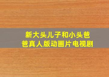 新大头儿子和小头爸爸真人版动画片电视剧