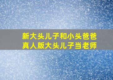 新大头儿子和小头爸爸真人版大头儿子当老师