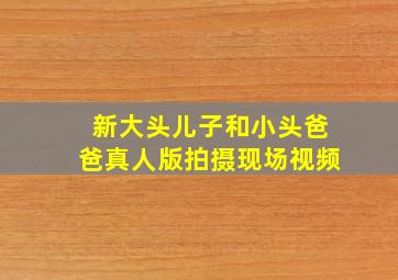 新大头儿子和小头爸爸真人版拍摄现场视频