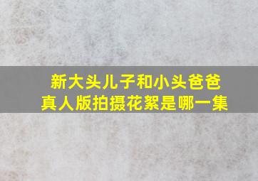 新大头儿子和小头爸爸真人版拍摄花絮是哪一集