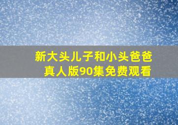 新大头儿子和小头爸爸真人版90集免费观看