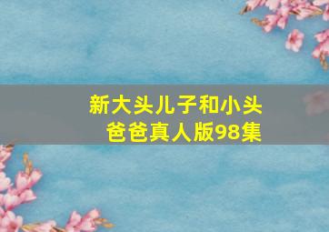 新大头儿子和小头爸爸真人版98集