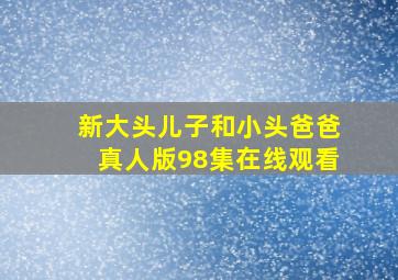 新大头儿子和小头爸爸真人版98集在线观看