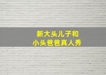 新大头儿子和小头爸爸真人秀