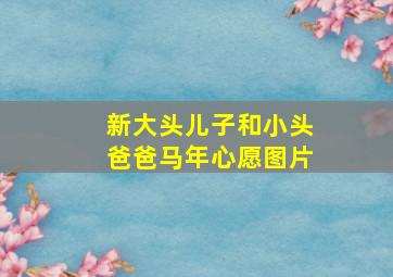 新大头儿子和小头爸爸马年心愿图片