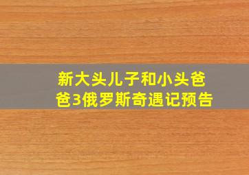 新大头儿子和小头爸爸3俄罗斯奇遇记预告