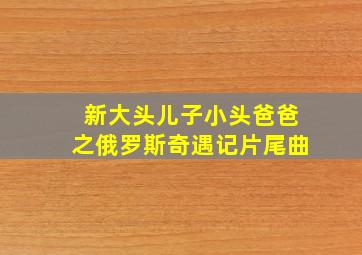 新大头儿子小头爸爸之俄罗斯奇遇记片尾曲